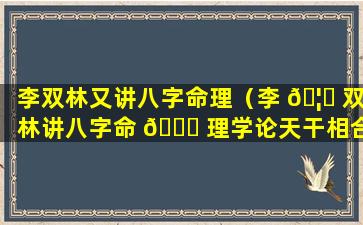 李双林又讲八字命理（李 🦍 双林讲八字命 🐋 理学论天干相合）